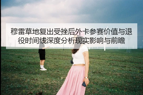 穆雷草地复出受挫后外卡参赛价值与退役时间线深度分析现实影响与前瞻