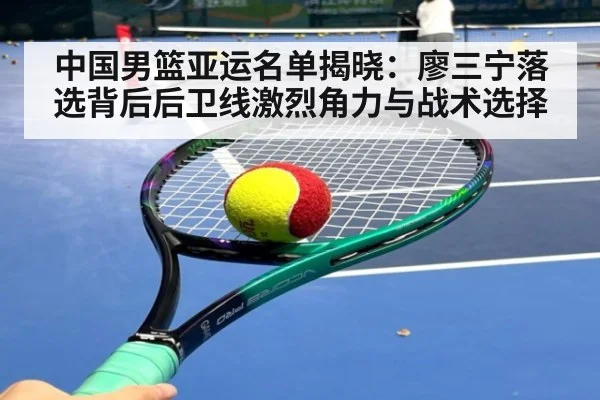 中国男篮亚运名单揭晓：廖三宁落选背后后卫线激烈角力与战术选择