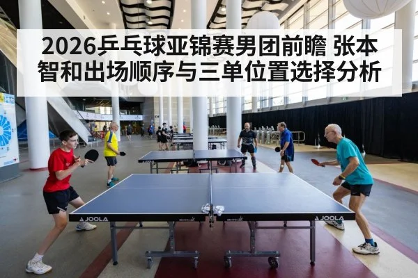 2026乒乓球亚锦赛男团前瞻 张本智和出场顺序与三单位置选择分析