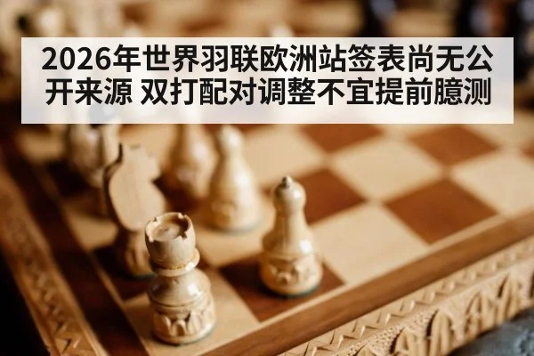 2026年世界羽联欧洲站签表尚无公开来源 双打配对调整不宜提前臆测