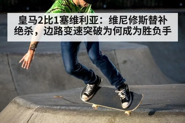皇马2比1塞维利亚：维尼修斯替补绝杀，边路变速突破为何成为胜负手